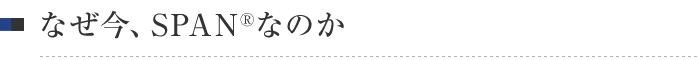 なぜ今、SPAN®なのか